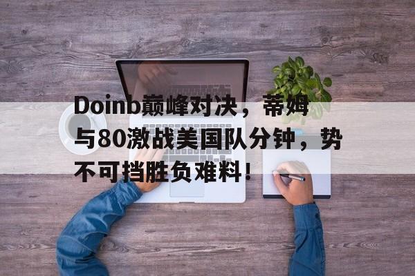 开云-Doinb巅峰对决，蒂姆与80激战美国队分钟，势不可挡胜负难料！的简单介绍